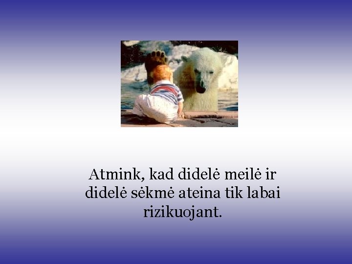 Atmink, kad didelė meilė ir didelė sėkmė ateina tik labai rizikuojant. Atmink, kad didelė meilė ir didelė sėkmė ateina tik labai rizikuojant.