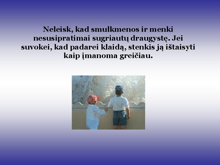 Neleisk, kad smulkmenos ir menki nesusipratimai sugriautų draugystę. Jei suvokei, kad padarei klaidą, stenkis Neleisk, kad smulkmenos ir menki nesusipratimai sugriautų draugystę. Jei suvokei, kad padarei klaidą, stenkis