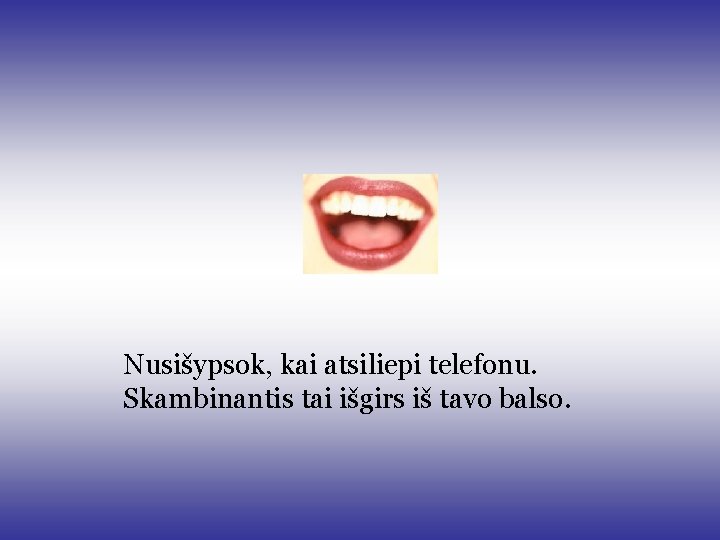 Nusišypsok, kai atsiliepi telefonu. Skambinantis tai išgirs iš tavo balso. Nusišypsok, kai atsiliepi telefonu. Skambinantis tai išgirs iš tavo balso.