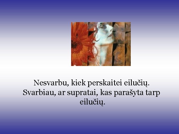 Nesvarbu, kiek perskaitei eilučių. Svarbiau, ar supratai, kas parašyta tarp eilučių. Nesvarbu, kiek perskaitei eilučių. Svarbiau, ar supratai, kas parašyta tarp eilučių.