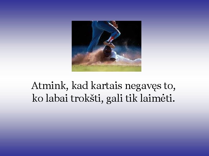 Atmink, kad kartais negavęs to, ko labai trokšti, gali tik laimėti. Atmink, kad kartais negavęs to, ko labai trokšti, gali tik laimėti.