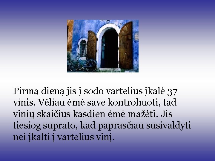Pirmą dieną jis į sodo vartelius įkalė 37 vinis. Vėliau ėmė save kontroliuoti, tad Pirmą dieną jis į sodo vartelius įkalė 37 vinis. Vėliau ėmė save kontroliuoti, tad