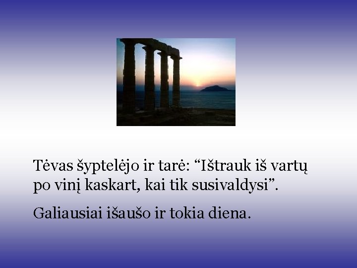 Tėvas šyptelėjo ir tarė: “Ištrauk iš vartų po vinį kaskart, kai tik susivaldysi”. Galiausiai Tėvas šyptelėjo ir tarė: “Ištrauk iš vartų po vinį kaskart, kai tik susivaldysi”. Galiausiai