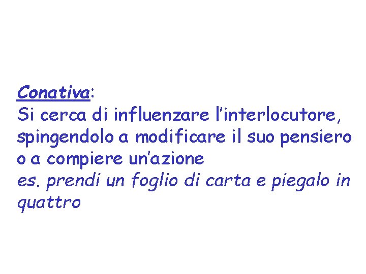 Conativa: Si cerca di influenzare l’interlocutore, spingendolo a modificare il suo pensiero o a