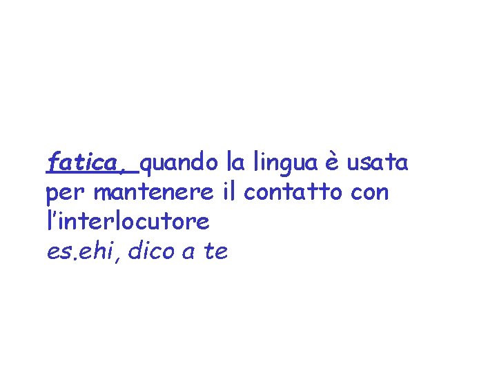 fatica, quando la lingua è usata per mantenere il contatto con l’interlocutore es. ehi,