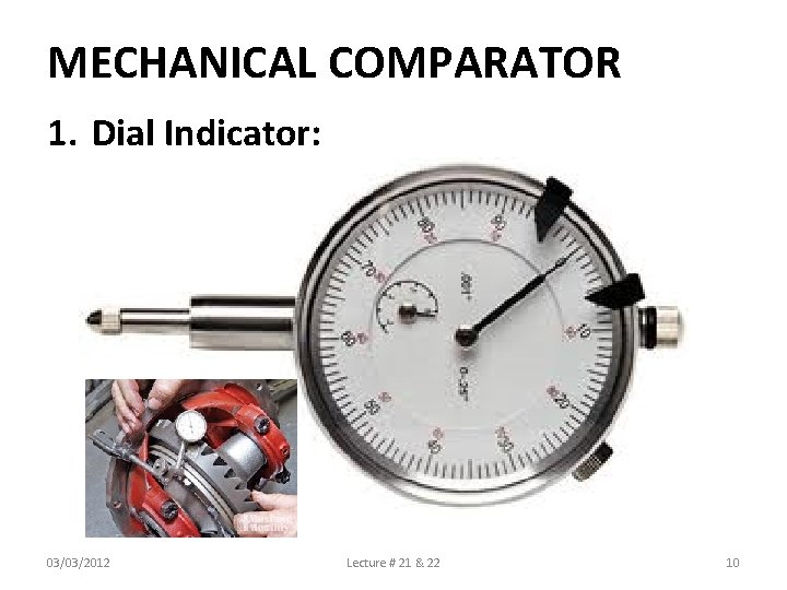 MECHANICAL COMPARATOR 1. Dial Indicator: 03/03/2012 Lecture # 21 & 22 10 