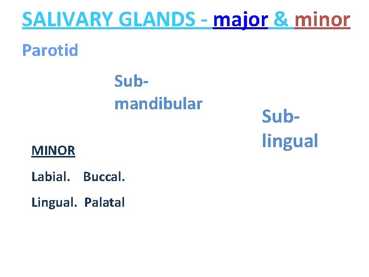 SALIVARY GLANDS - major & minor Parotid Submandibular MINOR Labial. Buccal. Lingual. Palatal Sublingual