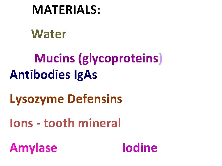 MATERIALS: Water Mucins (glycoproteins) Antibodies Ig. As Lysozyme Defensins Ions - tooth mineral Amylase