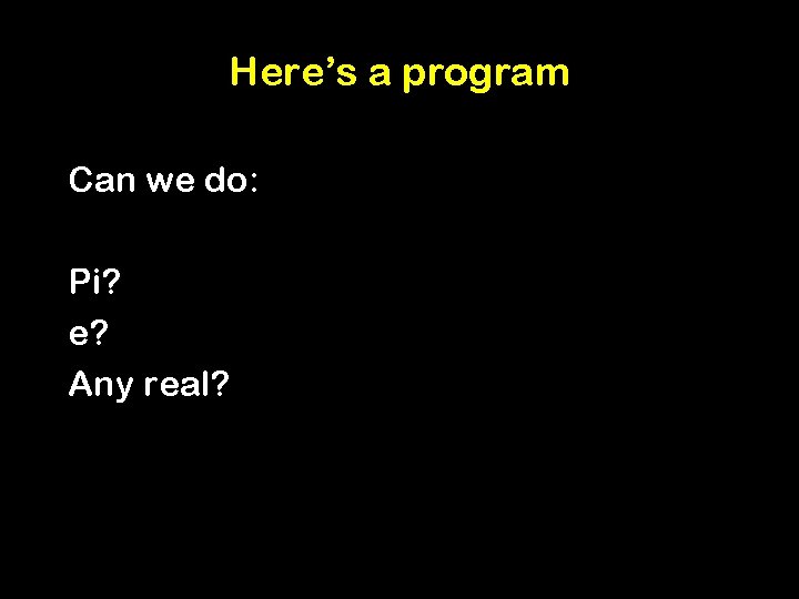 Here’s a program Can we do: Pi? e? Any real? 