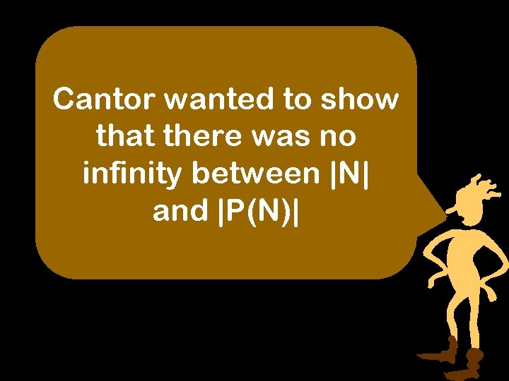 Cantor wanted to show that there was no infinity between |N| and |P(N)| 