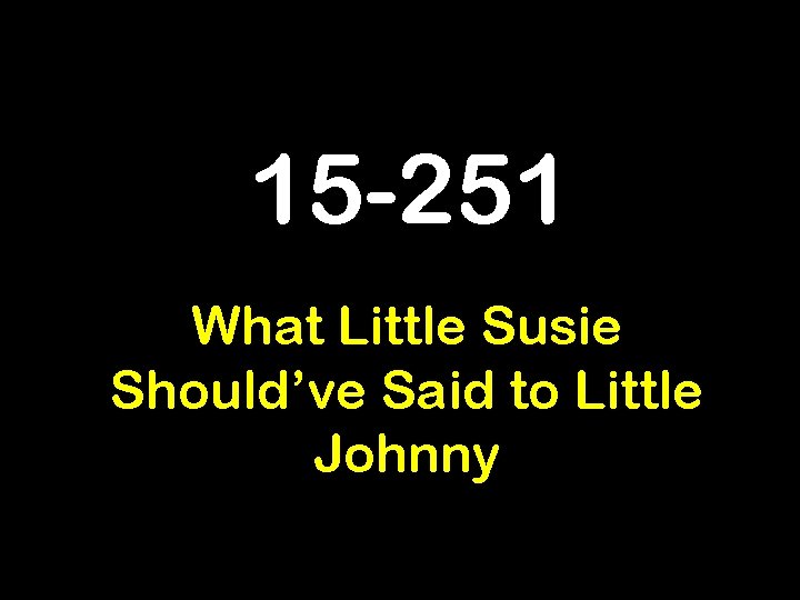 15 -251 What Little Susie Should’ve Said to Little Johnny 