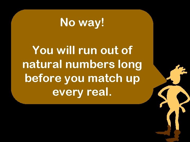 No way! You will run out of natural numbers long before you match up