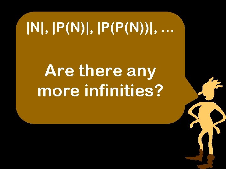 |N|, |P(N)|, |P(P(N))|, … Are there any more infinities? 