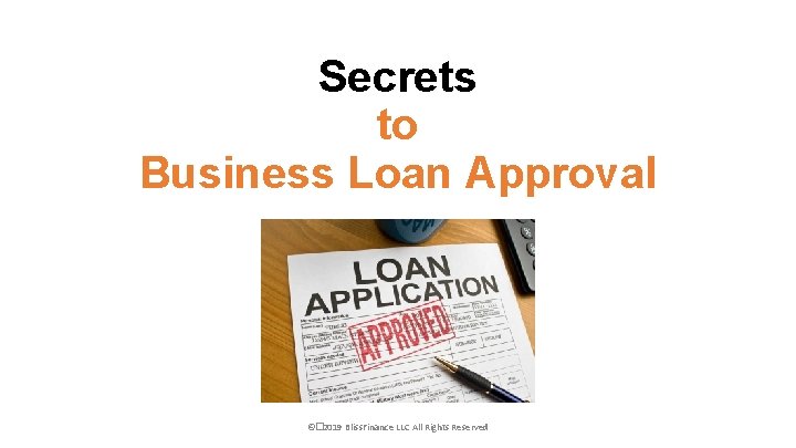 Secrets to Business Loan Approval ©� 2019 Bliss. Finance LLC All Rights Reserved 