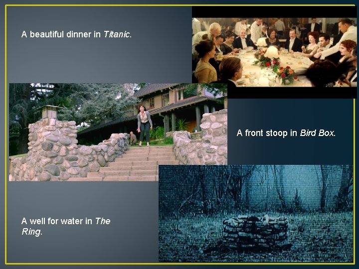 A beautiful dinner in Titanic. A front stoop in Bird Box. A well for A beautiful dinner in Titanic. A front stoop in Bird Box. A well for