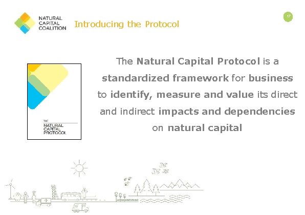 Introducing the Protocol 17 The Natural Capital Protocol is a standardized framework for business