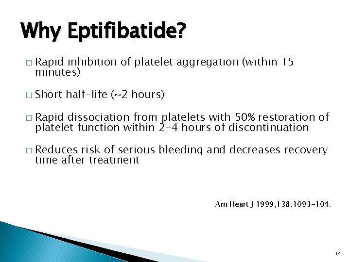 Why Eptifibatide? � � Rapid inhibition of platelet aggregation (within 15 minutes) Short half-life