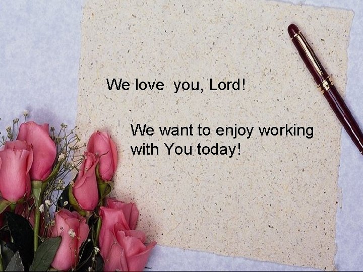 We love you, Lord! We want to enjoy working with You today! 