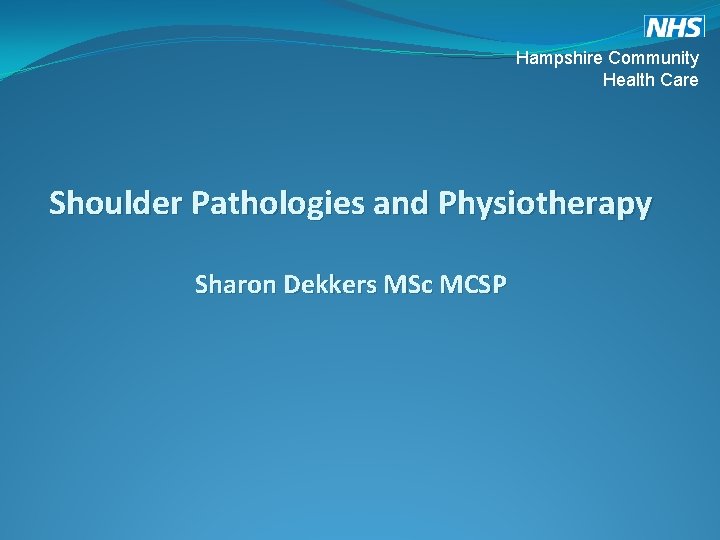 Hampshire Community Health Care Shoulder Pathologies and Physiotherapy Sharon Dekkers MSc MCSP Hampshire Community Health Care Shoulder Pathologies and Physiotherapy Sharon Dekkers MSc MCSP