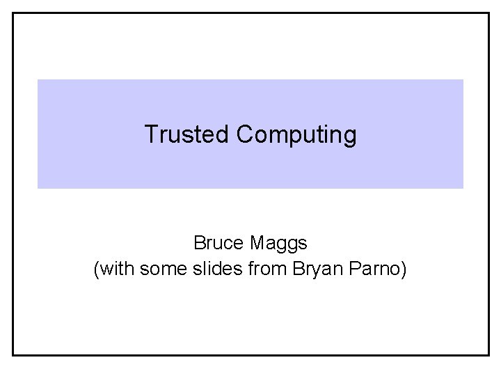 Trusted Computing Bruce Maggs (with some slides from Bryan Parno) 