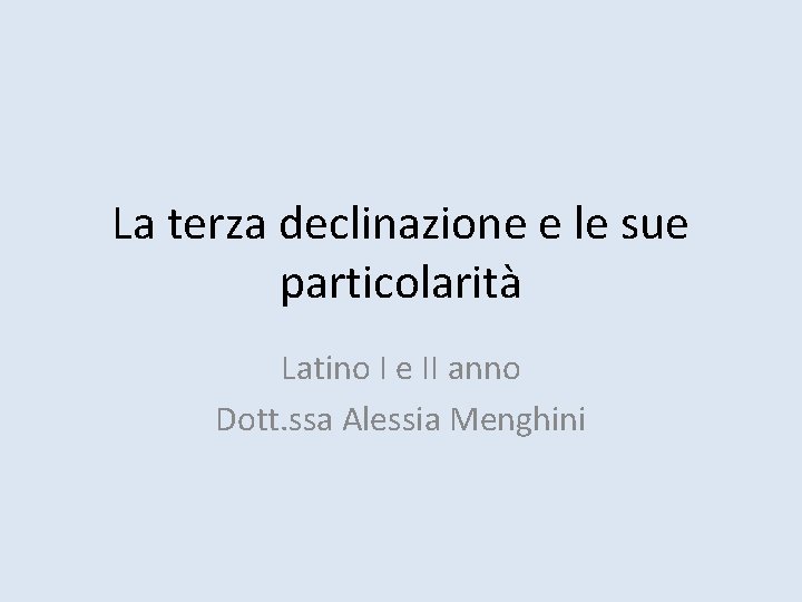 La terza declinazione e le sue particolarità Latino I e II anno Dott. ssa