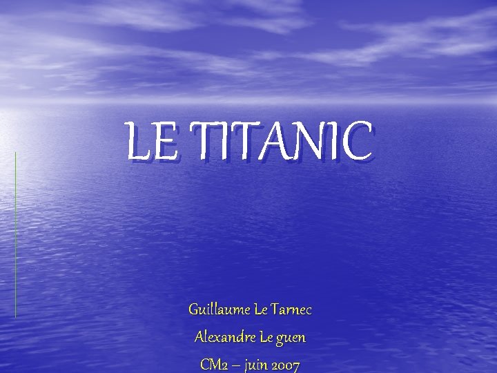 LE TITANIC Guillaume Le Tarnec Alexandre Le guen CM 2 – juin 2007 