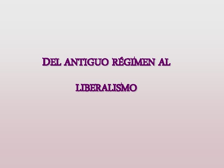 DEL ANTIGUO RÉGIMEN AL LIBERALISMO 