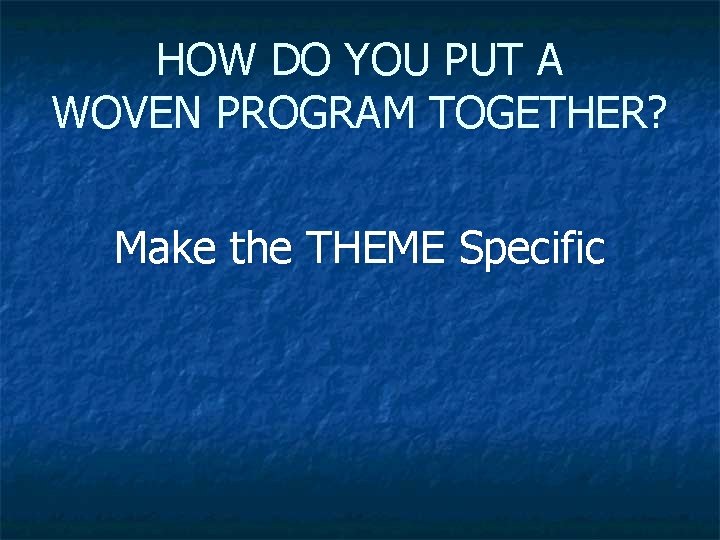 HOW DO YOU PUT A WOVEN PROGRAM TOGETHER? Make the THEME Specific 