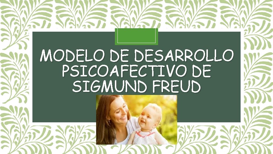 MODELO DE DESARROLLO PSICOAFECTIVO DE SIGMUND FREUD 
