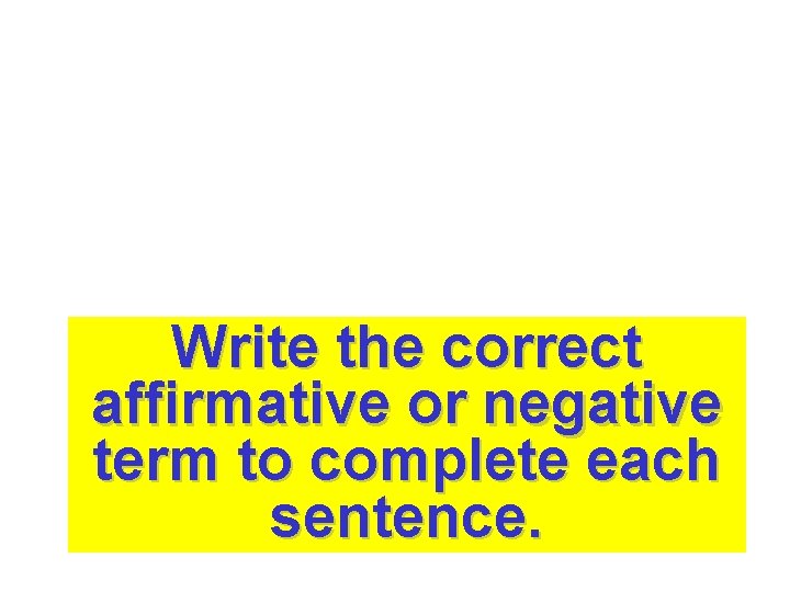 Write the correct affirmative or negative term to complete each sentence. Write the correct affirmative or negative term to complete each sentence.