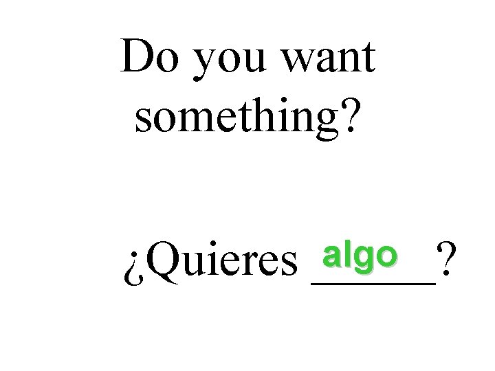 Do you want something? algo ¿Quieres _____? Do you want something? algo ¿Quieres _____?