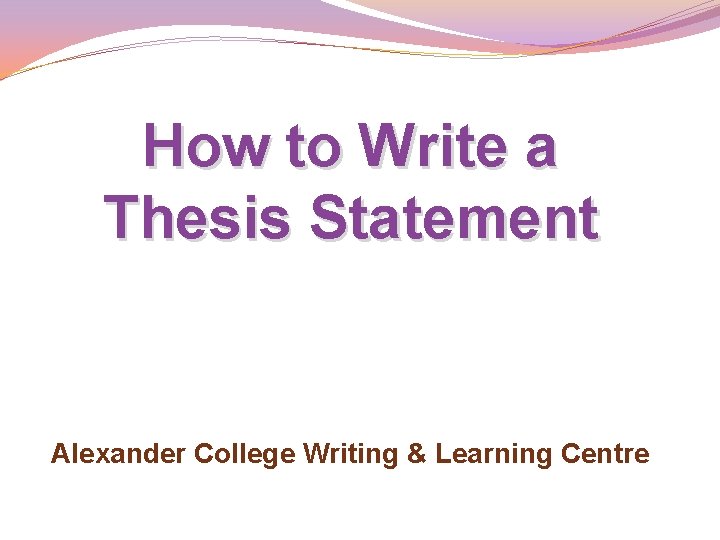 How to Write a Thesis Statement Alexander College Writing & Learning Centre How to Write a Thesis Statement Alexander College Writing & Learning Centre