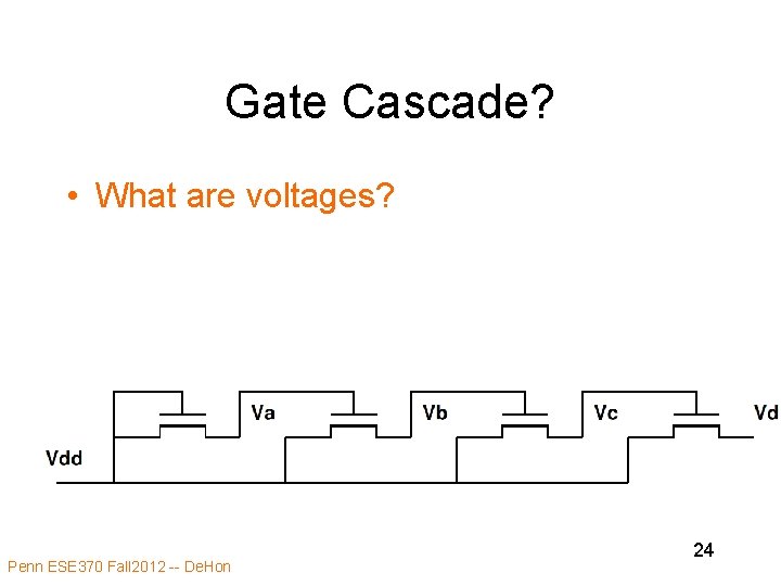 Gate Cascade? • What are voltages? Penn ESE 370 Fall 2012 -- De. Hon Gate Cascade? • What are voltages? Penn ESE 370 Fall 2012 -- De. Hon