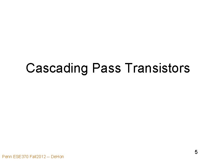 Cascading Pass Transistors Penn ESE 370 Fall 2012 -- De. Hon 5 Cascading Pass Transistors Penn ESE 370 Fall 2012 -- De. Hon 5