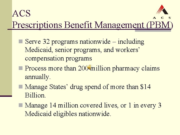 ACS Prescriptions Benefit Management (PBM) n Serve 32 programs nationwide – including Medicaid, senior ACS Prescriptions Benefit Management (PBM) n Serve 32 programs nationwide – including Medicaid, senior