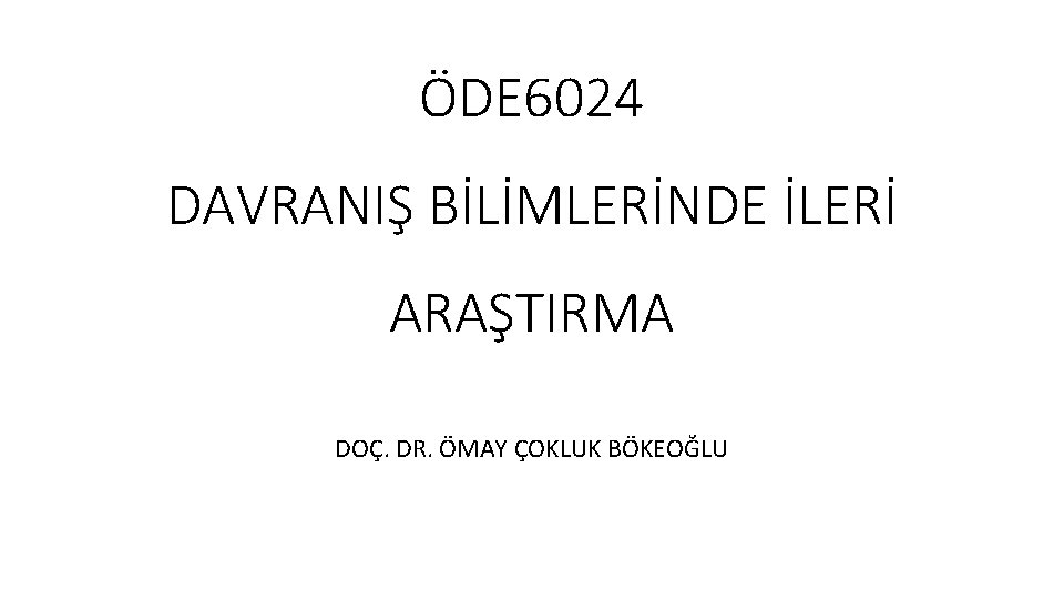 ÖDE 6024 DAVRANIŞ BİLİMLERİNDE İLERİ ARAŞTIRMA DOÇ. DR. ÖMAY ÇOKLUK BÖKEOĞLU 