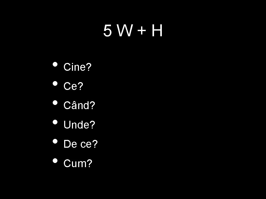 5 W+H • Cine? • Când? • Unde? • De ce? • Cum? 5 W+H • Cine? • Când? • Unde? • De ce? • Cum?