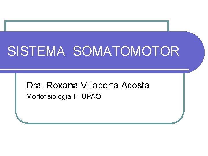 SISTEMA SOMATOMOTOR Dra. Roxana Villacorta Acosta Morfofisiología I - UPAO 