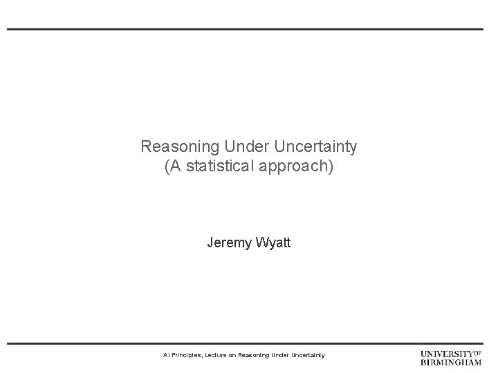 Reasoning Under Uncertainty (A statistical approach) Jeremy Wyatt AI Principles, Lecture on Reasoning Under