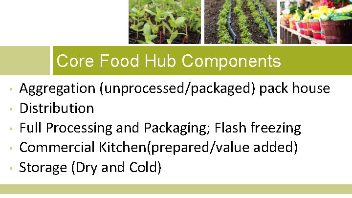 Core Food Hub Components • • • Aggregation (unprocessed/packaged) pack house Distribution Full Processing