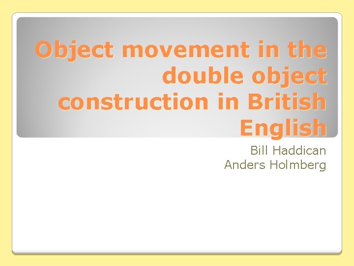 Object movement in the double object construction in British English Bill Haddican Anders Holmberg