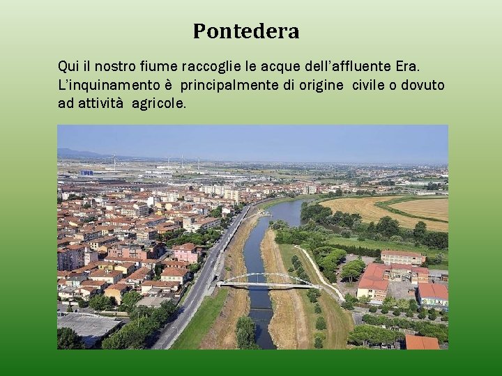 Pontedera Qui il nostro fiume raccoglie le acque dell’affluente Era. L’inquinamento è principalmente di Pontedera Qui il nostro fiume raccoglie le acque dell’affluente Era. L’inquinamento è principalmente di