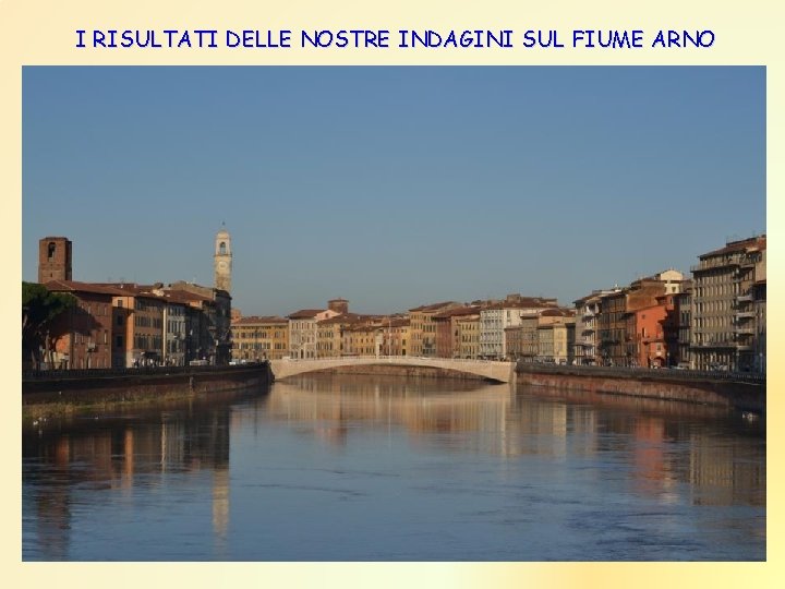 I RISULTATI DELLE NOSTRE INDAGINI SUL FIUME ARNO I RISULTATI DELLE NOSTRE INDAGINI SUL FIUME ARNO