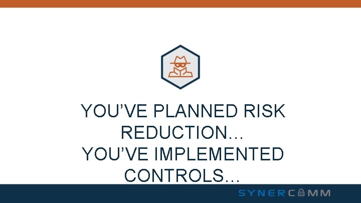 YOU’VE PLANNED RISK REDUCTION… YOU’VE IMPLEMENTED CONTROLS… YOU’VE PLANNED RISK REDUCTION… YOU’VE IMPLEMENTED CONTROLS…