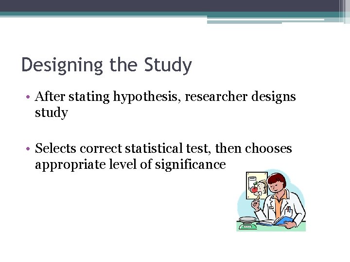 Designing the Study • After stating hypothesis, researcher designs study • Selects correct statistical