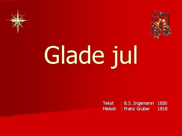 Glade jul Tekst Melodi : B. S. Ingemann 1850 : Franz Gruber 1818 