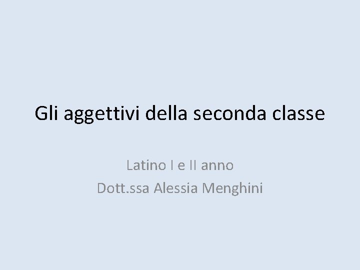 Gli aggettivi della seconda classe Latino I e II anno Dott. ssa Alessia Menghini