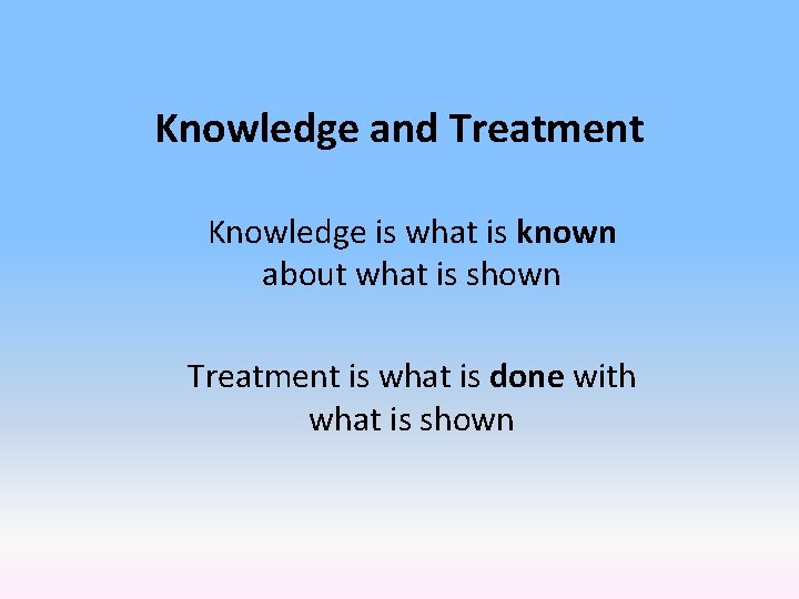 Knowledge and Treatment Knowledge is what is known about what is shown Treatment is