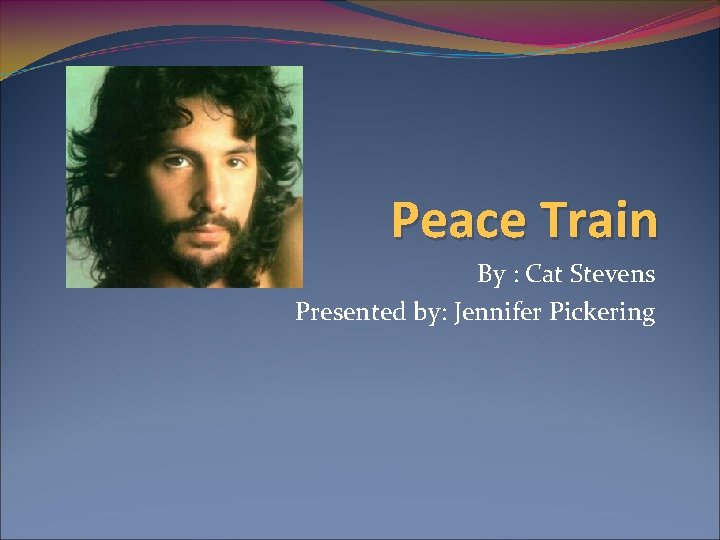 Peace Train By : Cat Stevens Presented by: Jennifer Pickering 