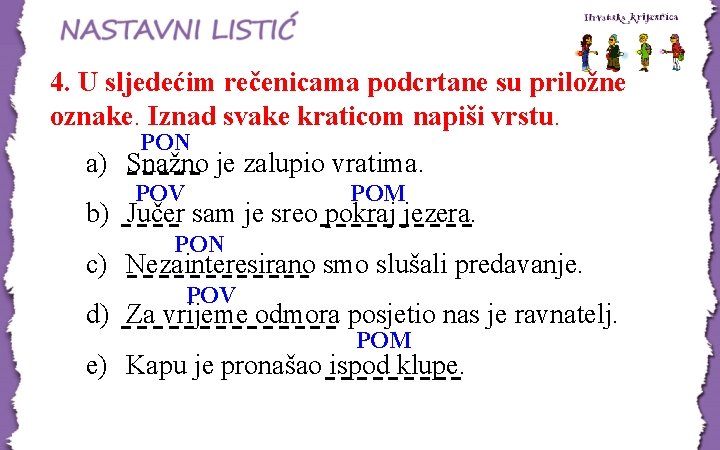 4. U sljedećim rečenicama podcrtane su priložne oznake. Iznad svake kraticom napiši vrstu. PON 4. U sljedećim rečenicama podcrtane su priložne oznake. Iznad svake kraticom napiši vrstu. PON